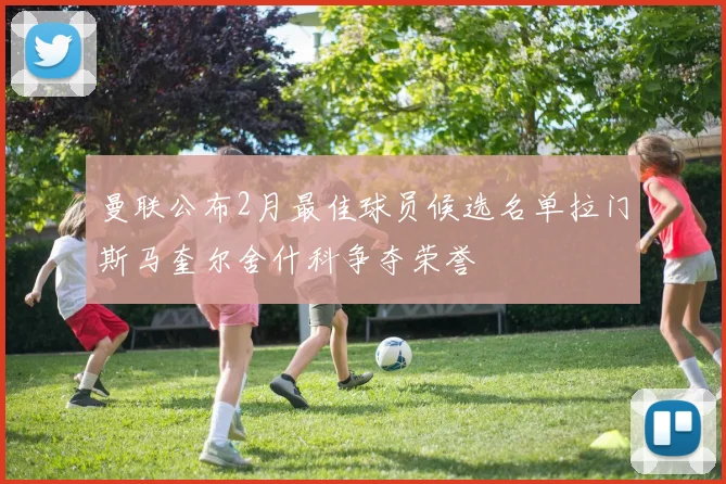 曼联公布2月最佳球员候选名单拉门斯马奎尔舍什科争夺荣誉