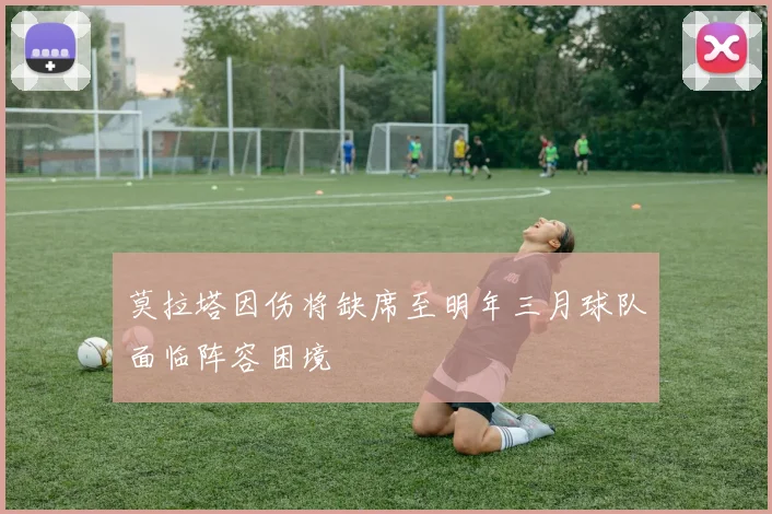 莫拉塔因伤将缺席至明年三月球队面临阵容困境