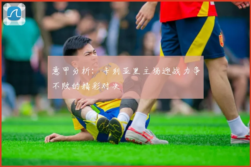 意甲分析：卡利亚里主场迎战力争不败的精彩对决