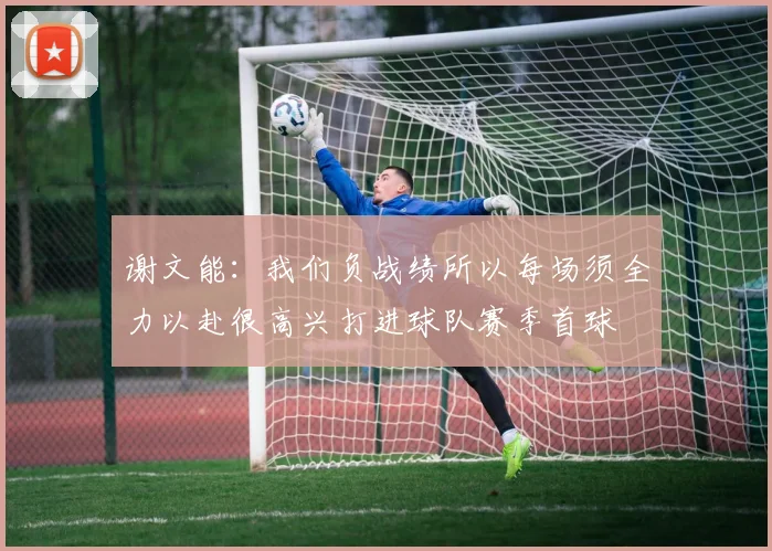 谢文能：我们负战绩所以每场须全力以赴很高兴打进球队赛季首球