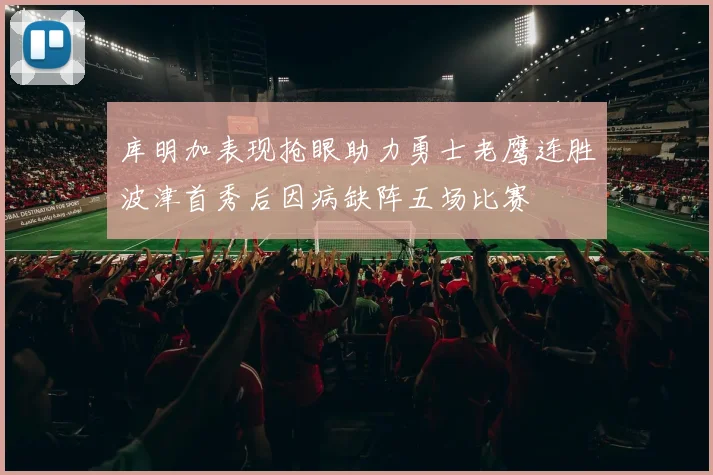 库明加表现抢眼助力勇士老鹰连胜波津首秀后因病缺阵五场比赛