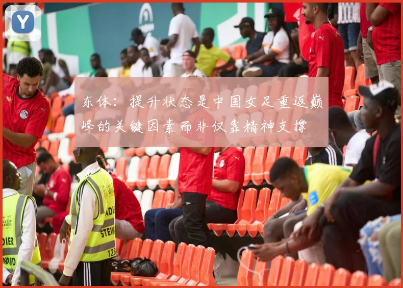 东体：提升状态是中国女足重返巅峰的关键因素而非仅靠精神支撑