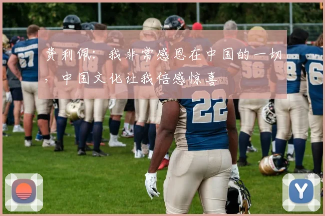 费利佩：我非常感恩在中国的一切，中国文化让我倍感惊喜