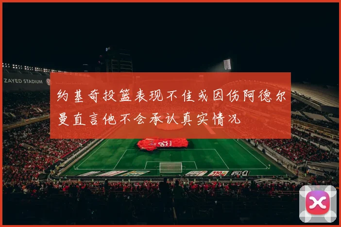 约基奇投篮表现不佳或因伤阿德尔曼直言他不会承认真实情况