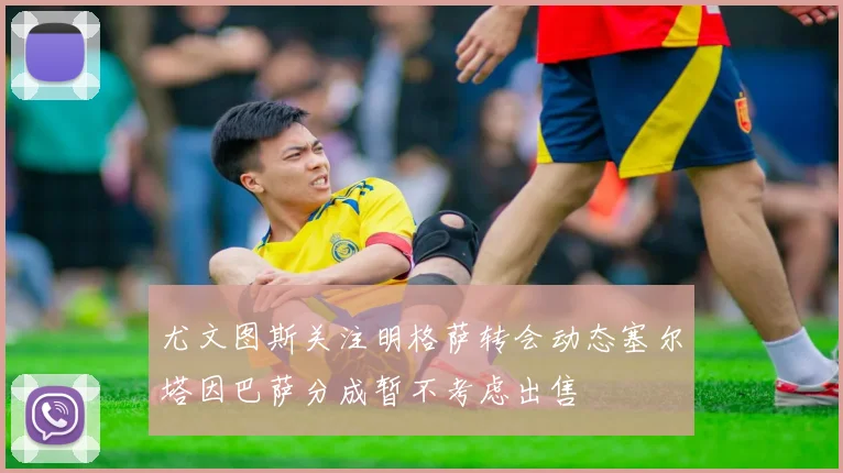 尤文图斯关注明格萨转会动态塞尔塔因巴萨分成暂不考虑出售