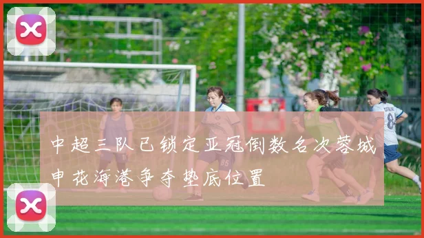 中超三队已锁定亚冠倒数名次蓉城申花海港争夺垫底位置