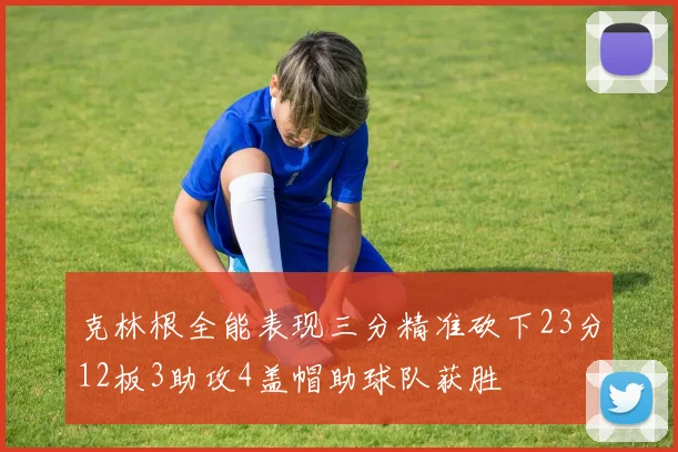 克林根全能表现三分精准砍下23分12板3助攻4盖帽助球队获胜