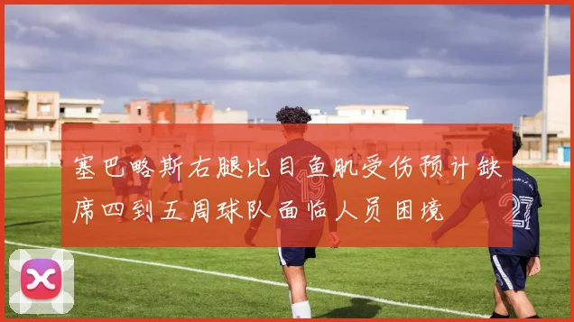 塞巴略斯右腿比目鱼肌受伤预计缺席四到五周球队面临人员困境