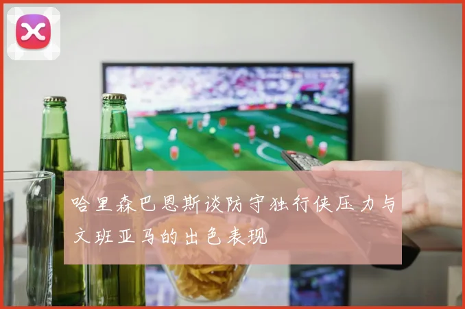 哈里森巴恩斯谈防守独行侠压力与文班亚马的出色表现