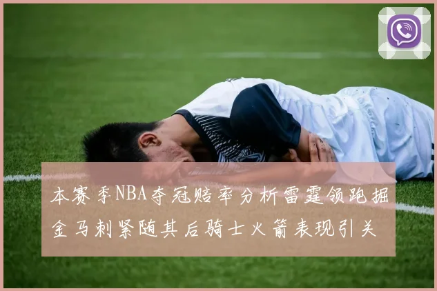 本赛季NBA夺冠赔率分析雷霆领跑掘金马刺紧随其后骑士火箭表现引关注