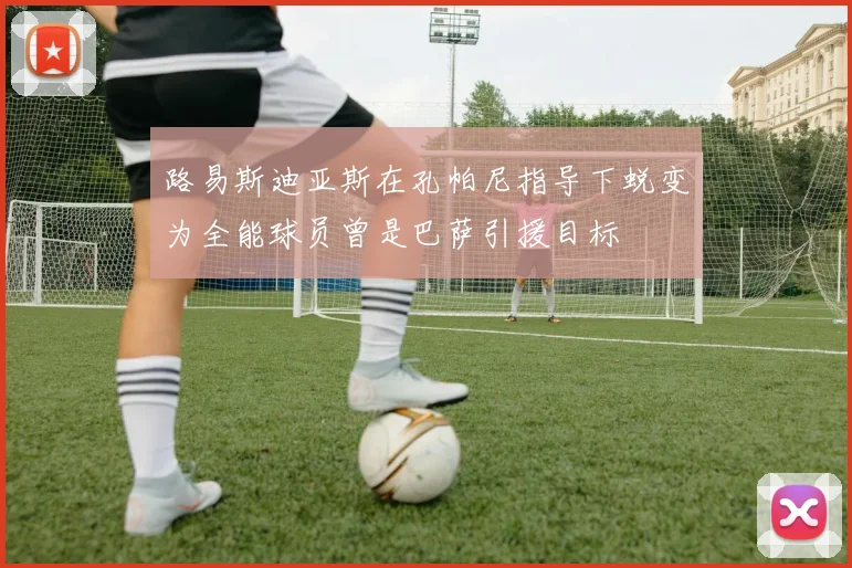 路易斯迪亚斯在孔帕尼指导下蜕变为全能球员曾是巴萨引援目标