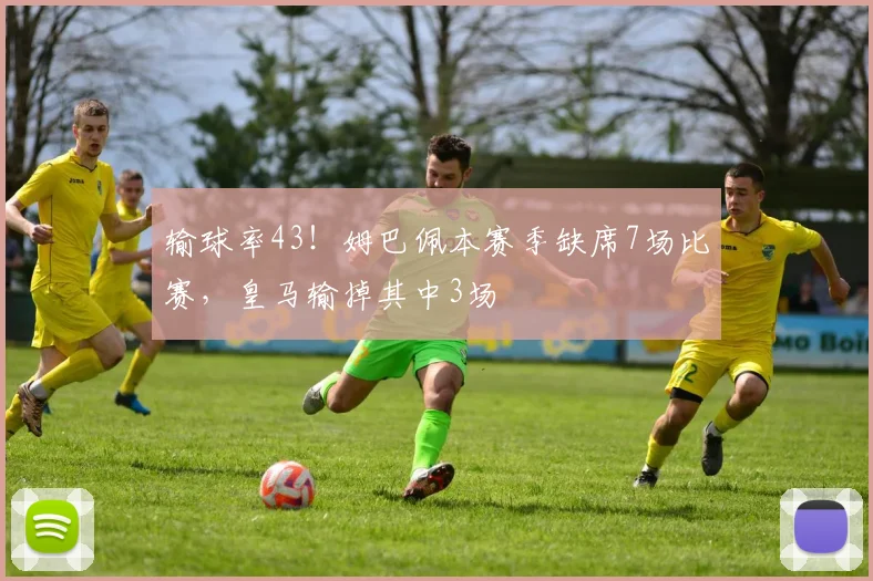 输球率43！姆巴佩本赛季缺席7场比赛，皇马输掉其中3场
