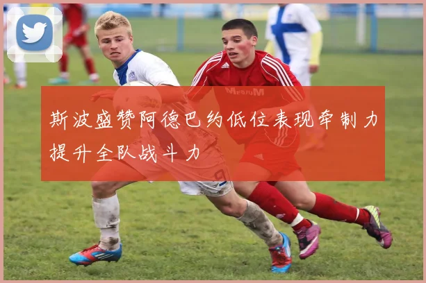 斯波盛赞阿德巴约低位表现牵制力提升全队战斗力
