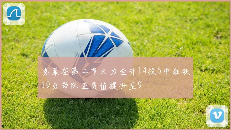 克莱在第二节火力全开14投6中狂砍19分带队正负值提升至9