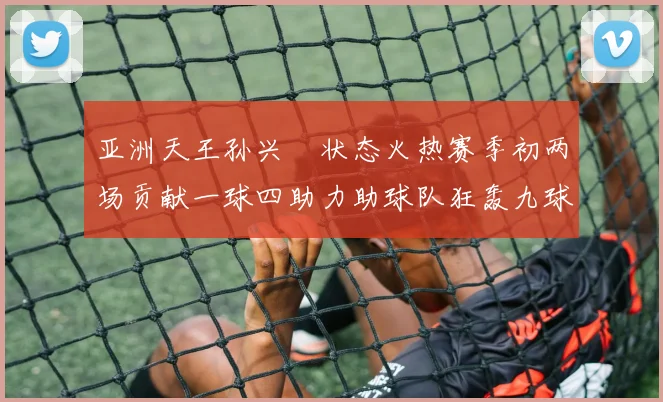 亚洲天王孙兴慜状态火热赛季初两场贡献一球四助力助球队狂轰九球