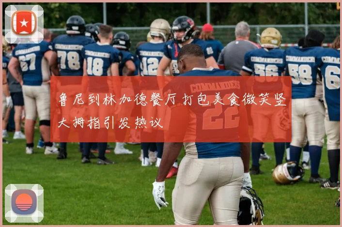 鲁尼到林加德餐厅打包美食微笑竖大拇指引发热议