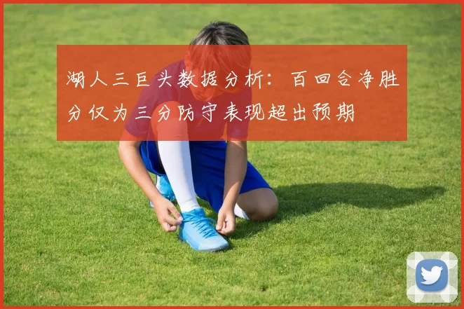 湖人三巨头数据分析：百回合净胜分仅为三分防守表现超出预期
