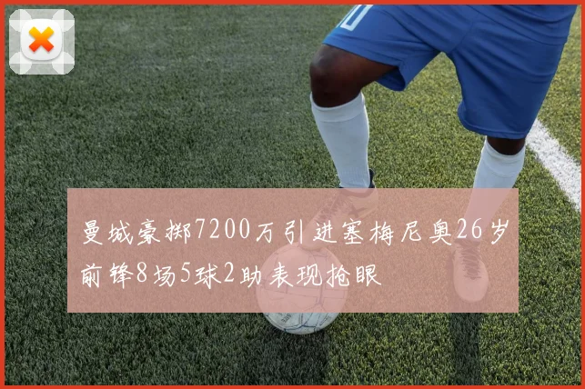 曼城豪掷7200万引进塞梅尼奥26岁前锋8场5球2助表现抢眼
