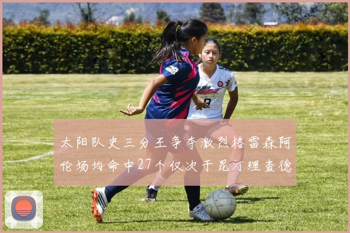 太阳队史三分王争夺激烈格雷森阿伦场均命中27个仅次于昆汀理查德森