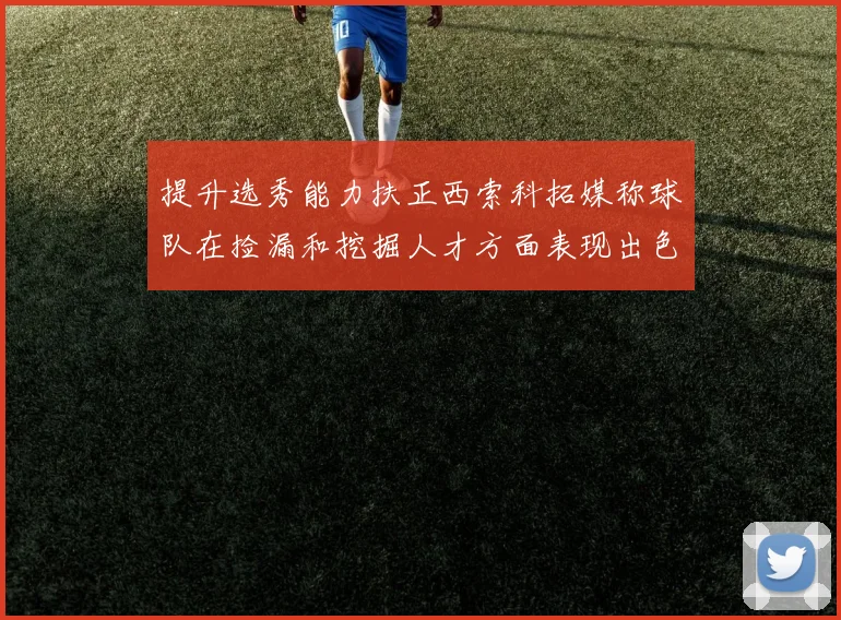 提升选秀能力扶正西索科拓媒称球队在捡漏和挖掘人才方面表现出色