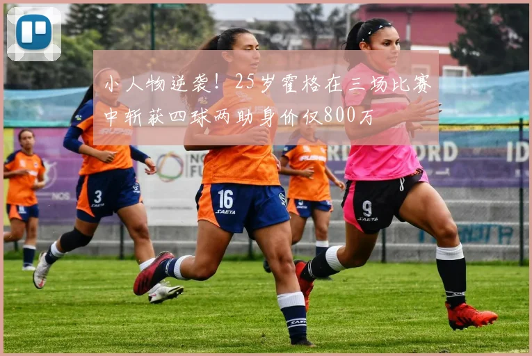 小人物逆袭！25岁霍格在三场比赛中斩获四球两助身价仅800万