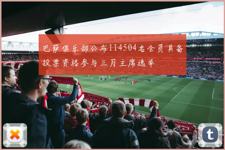 巴萨俱乐部公布114504名会员具备投票资格参与三月主席选举