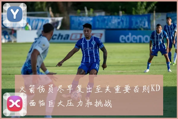 火箭伤员尽早复出至关重要否则KD将面临巨大压力和挑战