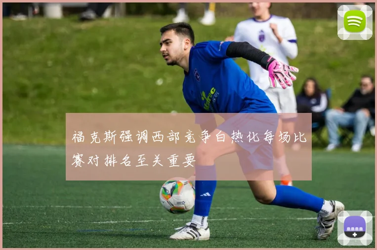 福克斯强调西部竞争白热化每场比赛对排名至关重要