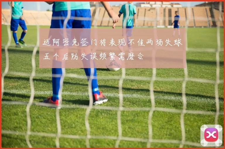 迈阿密免签门将表现不佳两场失球五个后防失误频繁需磨合