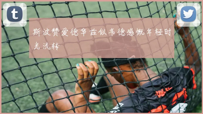 斯波赞爱德华兹似韦德感慨年轻时光流转