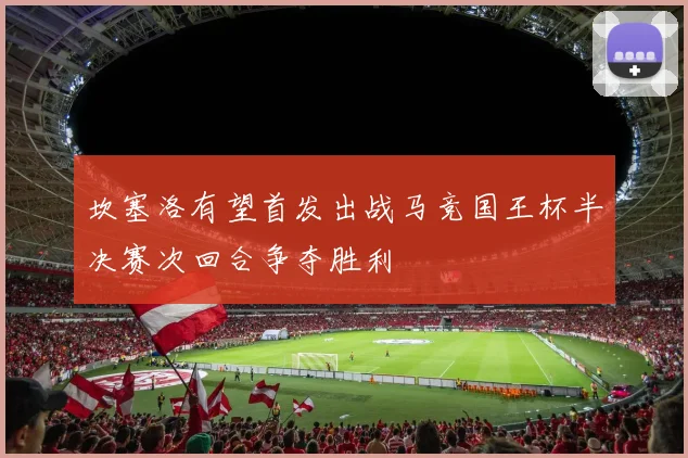 坎塞洛有望首发出战马竞国王杯半决赛次回合争夺胜利